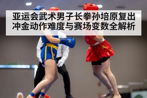 亚运会武术男子长拳孙培原复出冲金动作难度与赛场变数全解析