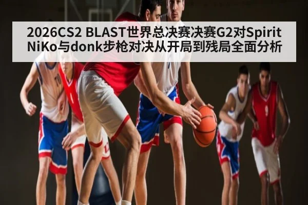 2026CS2 BLAST世界总决赛决赛G2对Spirit NiKo与donk步枪对决从开局到残局全面分析
