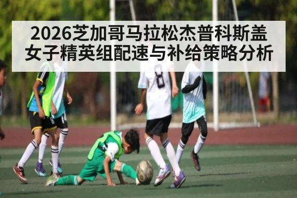 2026芝加哥马拉松杰普科斯盖女子精英组配速与补给策略分析