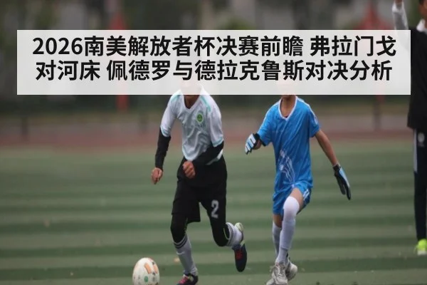 2026南美解放者杯决赛前瞻 弗拉门戈对河床 佩德罗与德拉克鲁斯对决分析