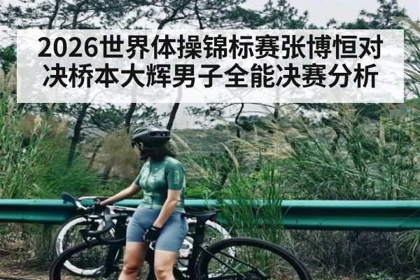 2026世界体操锦标赛张博恒对决桥本大辉男子全能决赛分析